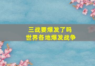 三战要爆发了吗 世界各地爆发战争